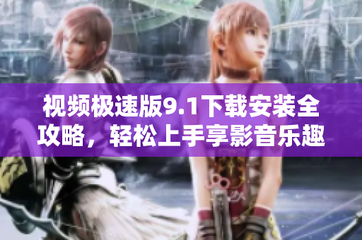 視頻極速版9.1下載安裝全攻略，輕松上手享影音樂趣