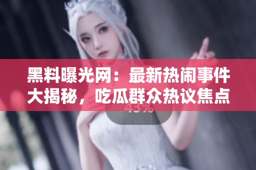 黑料曝光網(wǎng)：最新熱鬧事件大揭秘，吃瓜群眾熱議焦點(diǎn)話題