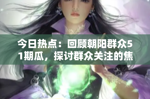 今日熱點(diǎn)：回顧朝陽群眾51期瓜，探討群眾關(guān)注的焦點(diǎn)事件