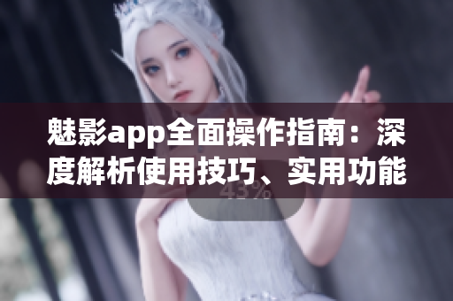 魅影app全面操作指南：深度解析使用技巧、實(shí)用功能、快速上手攻略