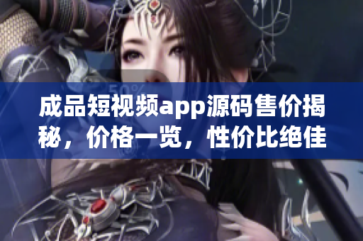 成品短視頻app源碼售價(jià)揭秘，價(jià)格一覽，性價(jià)比絕佳!