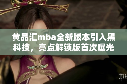 黃品匯mba全新版本引入黑科技，亮點(diǎn)解鎖版首次曝光