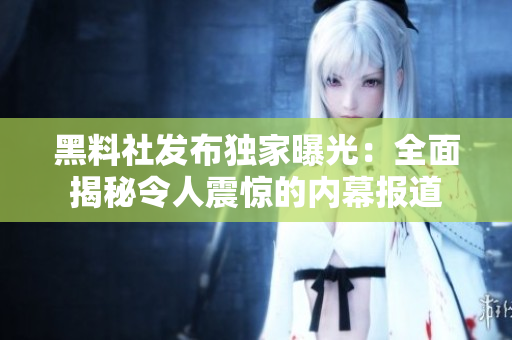黑料社發(fā)布獨(dú)家曝光：全面揭秘令人震驚的內(nèi)幕報(bào)道