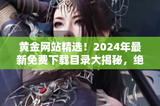 黃金網(wǎng)站精選！2024年最新免費(fèi)下載目錄大揭秘，絕對(duì)不容錯(cuò)過(guò)！