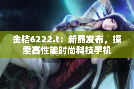 金桔6222.t：新品發(fā)布，探索高性能時(shí)尚科技手機(jī)