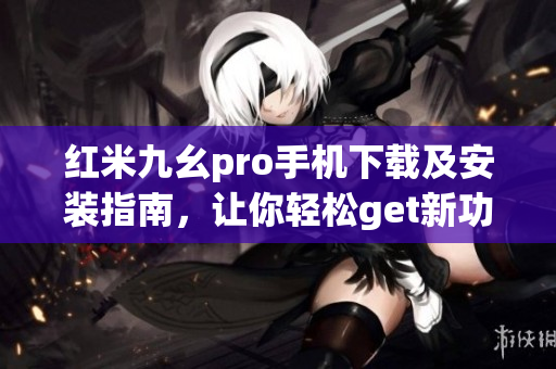 紅米九幺pro手機(jī)下載及安裝指南，讓你輕松get新功能