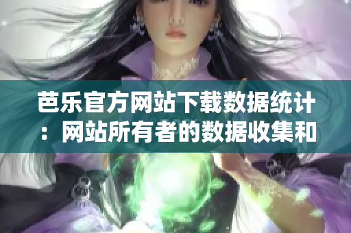 芭樂官方網(wǎng)站下載數(shù)據(jù)統(tǒng)計(jì)：網(wǎng)站所有者的數(shù)據(jù)收集和分析方式