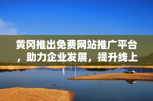 黃岡推出免費(fèi)網(wǎng)站推廣平臺，助力企業(yè)發(fā)展，提升線上曝光度