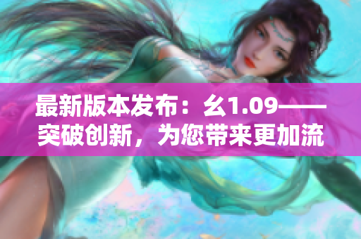 最新版本發(fā)布：幺1.09——突破創(chuàng)新，為您帶來更加流暢的體驗(yàn)!