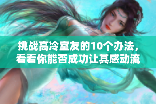 挑戰(zhàn)高冷室友的10個(gè)辦法，看看你能否成功讓其感動(dòng)流淚