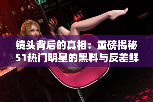 鏡頭背后的真相：重磅揭秘51熱門明星的黑料與反差鮮為人知的秘聞，震撼全網(wǎng)