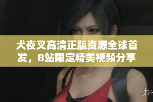 犬夜叉高清正版資源全球首發(fā)，B站限定精美視頻分享