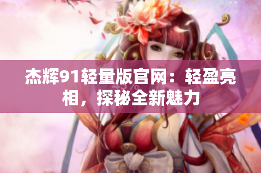 杰輝91輕量版官網(wǎng)：輕盈亮相，探秘全新魅力