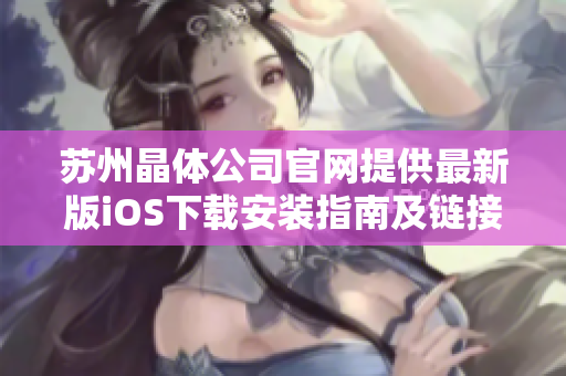 蘇州晶體公司官網(wǎng)提供最新版iOS下載安裝指南及鏈接，一鍵獲取最新官方應(yīng)用。