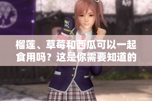 榴蓮、草莓和西瓜可以一起食用嗎？這是你需要知道的細節(jié)