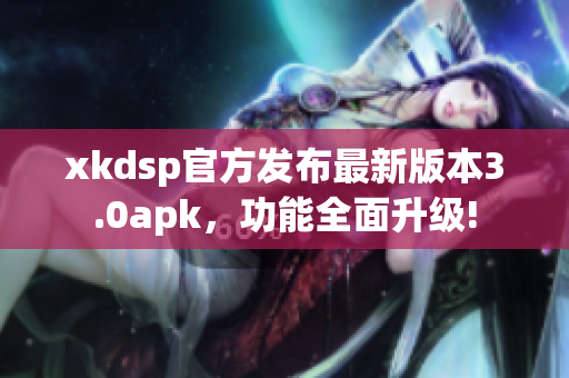 xkdsp官方發(fā)布最新版本3.0apk，功能全面升級!