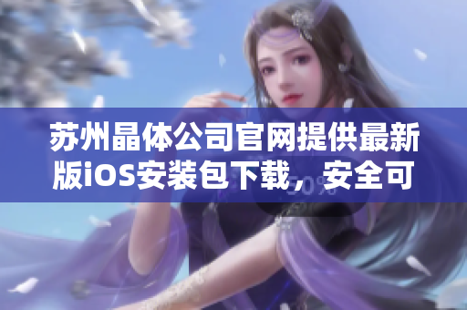蘇州晶體公司官網(wǎng)提供最新版iOS安裝包下載，安全可靠，操作簡(jiǎn)便