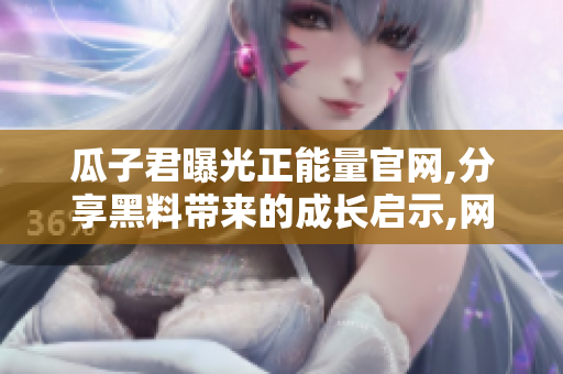 瓜子君曝光正能量官網(wǎng),分享黑料帶來(lái)的成長(zhǎng)啟示,網(wǎng)友們沖浪吧!