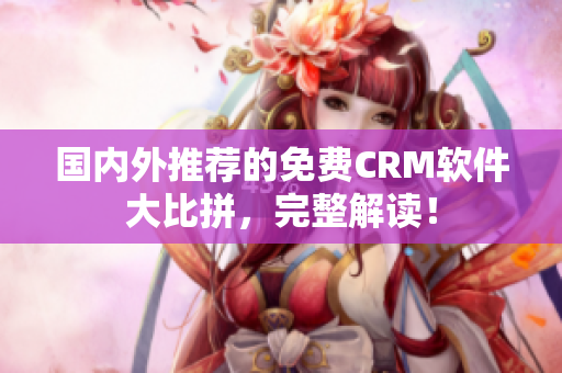 國內(nèi)外推薦的免費CRM軟件大比拼，完整解讀！