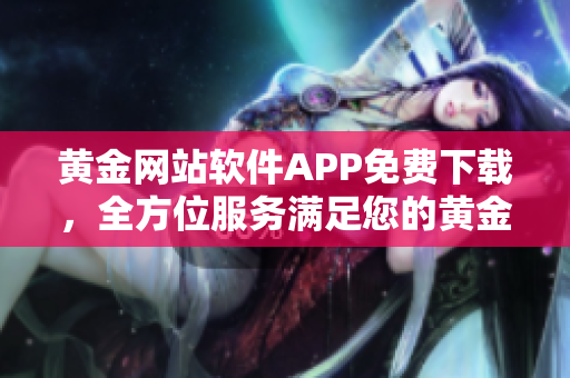 黃金網(wǎng)站軟件APP免費(fèi)下載，全方位服務(wù)滿(mǎn)足您的黃金投資需求
