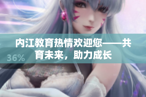 內(nèi)江教育熱情歡迎您——共育未來，助力成長