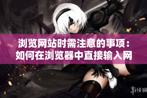 瀏覽網(wǎng)站時(shí)需注意的事項(xiàng)：如何在瀏覽器中直接輸入網(wǎng)址，避免誤操作和不安全的鏈接