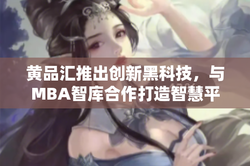 黃品匯推出創(chuàng)新黑科技，與MBA智庫合作打造智慧平臺(tái)