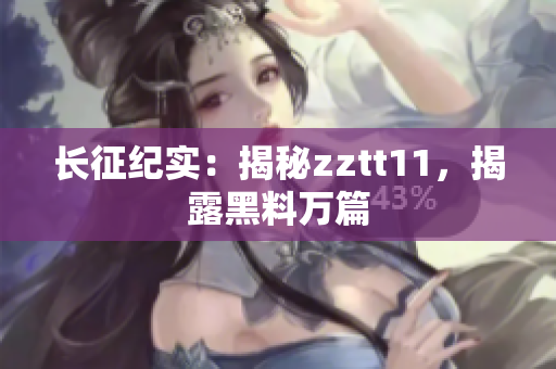 長征紀(jì)實：揭秘zztt11，揭露黑料萬篇