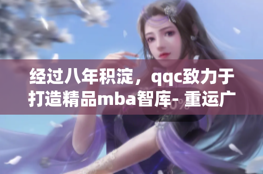 經(jīng)過八年積淀，qqc致力于打造精品mba智庫- 重運廣度深度，創(chuàng)造專業(yè)價值