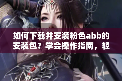 如何下載并安裝粉色abb的安裝包？學(xué)會(huì)操作指南，輕松安裝使用。