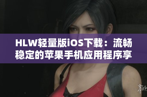 HLW輕量版iOS下載：流暢穩(wěn)定的蘋果手機(jī)應(yīng)用程序享受快速和便捷的操作