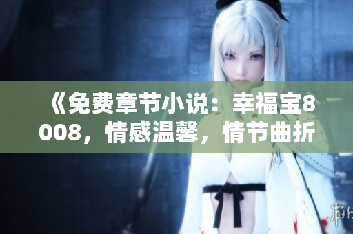 《免費(fèi)章節(jié)小說(shuō)：幸福寶8008，情感溫馨，情節(jié)曲折，快來(lái)享受閱讀樂(lè)趣！》