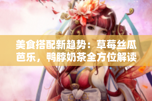 美食搭配新趨勢：草莓絲瓜芭樂，鴨脖奶茶全方位解讀