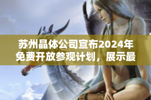 蘇州晶體公司宣布2024年免費(fèi)開放參觀計(jì)劃，展示最先進(jìn)技術(shù)與產(chǎn)品制造過(guò)程