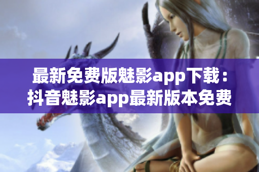 最新免費(fèi)版魅影app下載：抖音魅影app最新版本免費(fèi)下載攻略