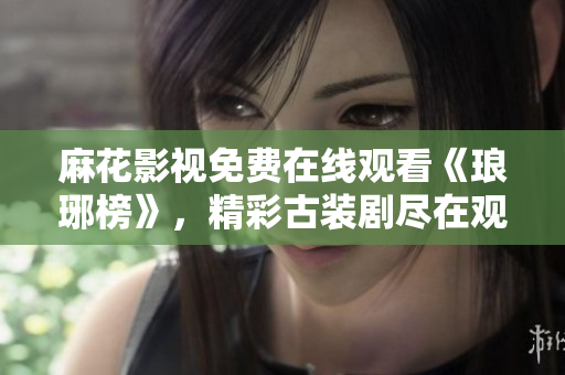 麻花影視免費在線觀看《瑯琊榜》，精彩古裝劇盡在觀影平臺