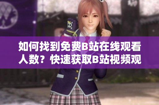 如何找到免費B站在線觀看人數(shù)？快速獲取B站視頻觀看數(shù)據(jù)方法分享