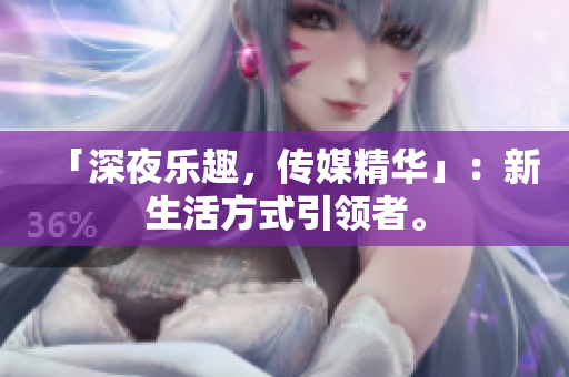 「深夜樂(lè)趣，傳媒精華」：新生活方式引領(lǐng)者。