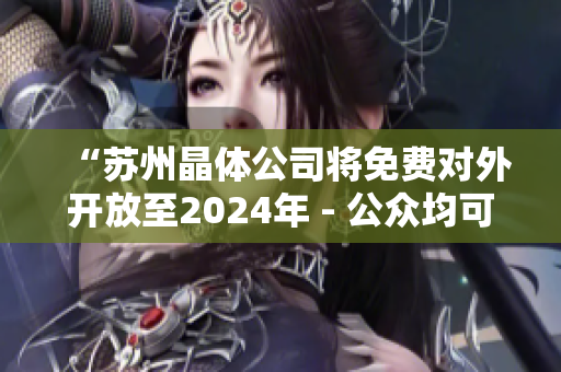 “蘇州晶體公司將免費(fèi)對(duì)外開(kāi)放至2024年 - 公眾均可獲得入口資格”