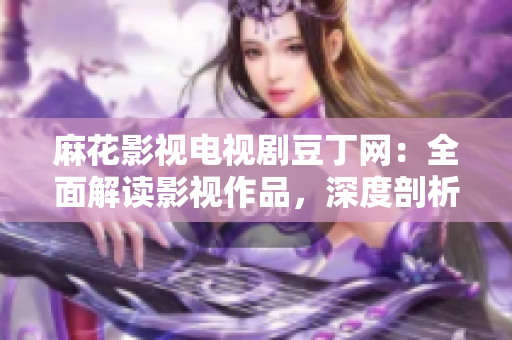 麻花影視電視劇豆丁網(wǎng)：全面解讀影視作品，深度剖析行業(yè)發(fā)展趨勢(shì)