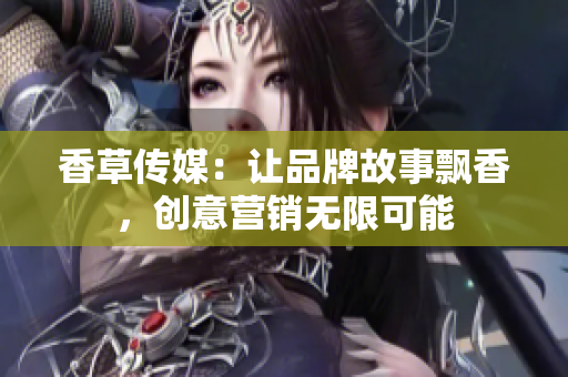 香草傳媒：讓品牌故事飄香，創(chuàng)意營(yíng)銷無(wú)限可能