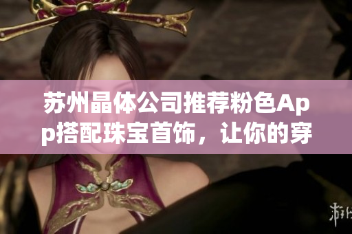 蘇州晶體公司推薦粉色App搭配珠寶首飾，讓你的穿搭更時(shí)尚豪華