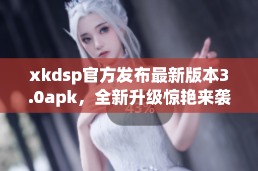 xkdsp官方發(fā)布最新版本3.0apk，全新升級(jí)驚艷來襲