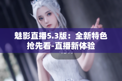 魅影直播5.3版：全新特色搶先看-直播新體驗(yàn)