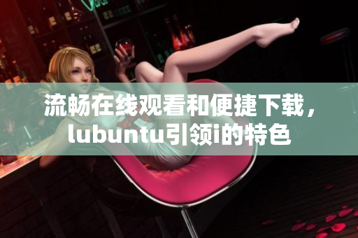 流暢在線觀看和便捷下載，lubuntu引領(lǐng)i的特色