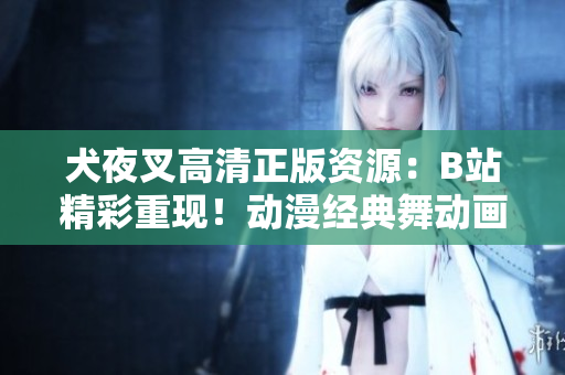 犬夜叉高清正版資源：B站精彩重現(xiàn)！動漫經(jīng)典舞動畫面，高清畫質(zhì)帶你重溫經(jīng)典。