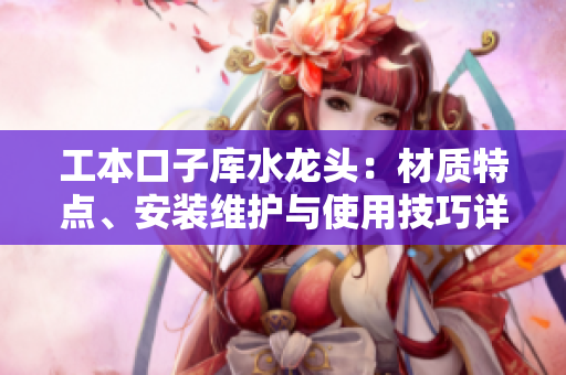 工本口子庫水龍頭：材質(zhì)特點、安裝維護與使用技巧詳解