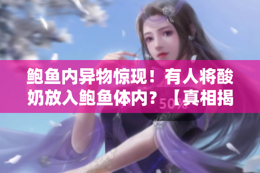 鮑魚內(nèi)異物驚現(xiàn)！有人將酸奶放入鮑魚體內(nèi)？【真相揭秘】