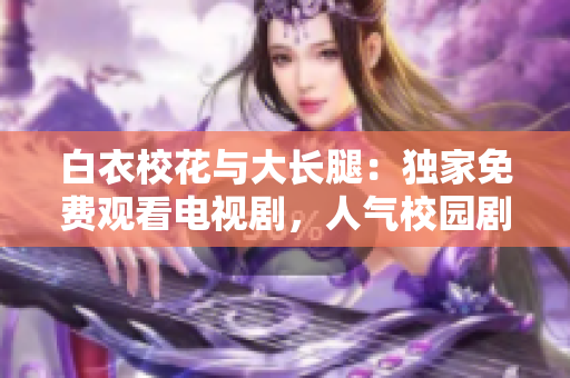 白衣校花與大長腿：獨家免費觀看電視劇，人氣校園劇引爆熱播！