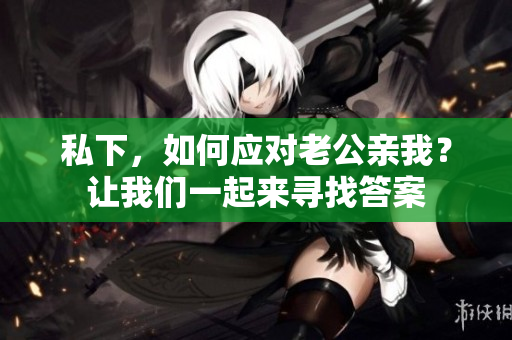 私下，如何應(yīng)對老公親我？讓我們一起來尋找答案